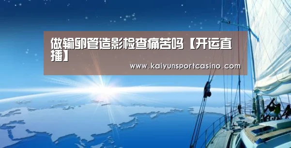 做输卵管造影检查痛苦吗【开运直播】(图3) 开运官网
